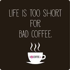 Life is too short for bad coffee